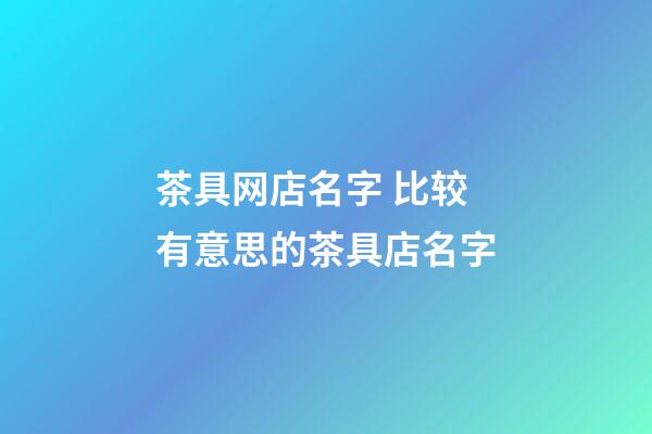 茶具网店名字 比较有意思的茶具店名字-第1张-店铺起名-玄机派